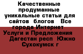 Качественные, продуманные, уникальные статьи для сайтов, блогов - Все города Интернет » Услуги и Предложения   . Дагестан респ.,Южно-Сухокумск г.